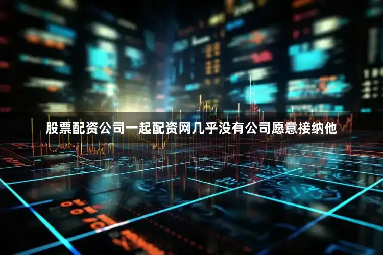 股票配资公司一起配资网几乎没有公司愿意接纳他