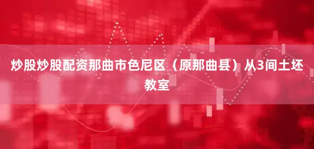 炒股炒股配资那曲市色尼区（原那曲县）从3间土坯教室
