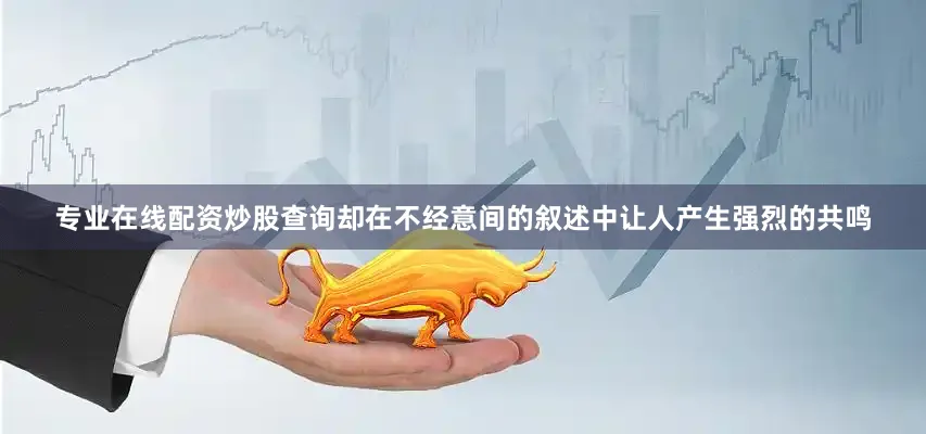 专业在线配资炒股查询却在不经意间的叙述中让人产生强烈的共鸣