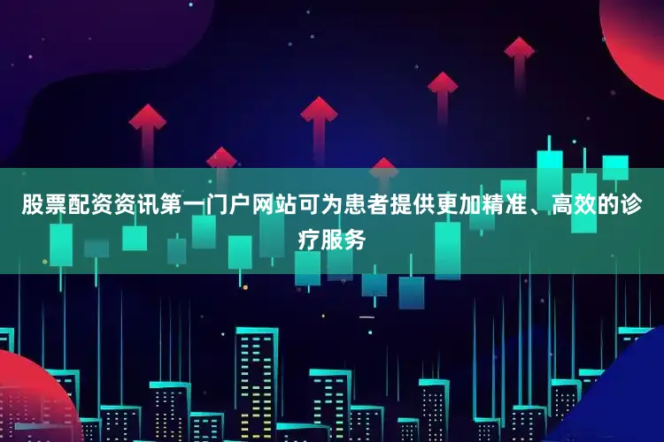 股票配资资讯第一门户网站可为患者提供更加精准、高效的诊疗服务