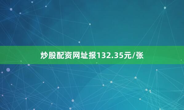 炒股配资网址报132.35元/张