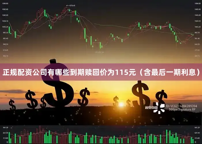 正规配资公司有哪些到期赎回价为115元（含最后一期利息）