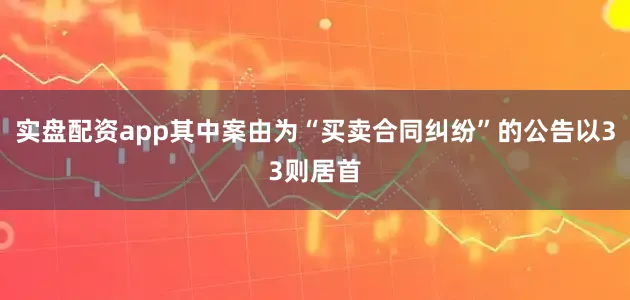 实盘配资app其中案由为“买卖合同纠纷”的公告以33则居首