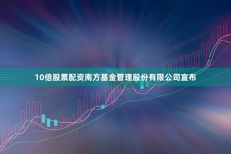 10倍股票配资南方基金管理股份有限公司宣布