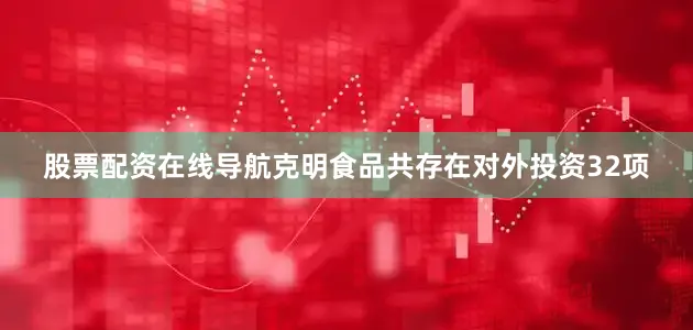 股票配资在线导航克明食品共存在对外投资32项