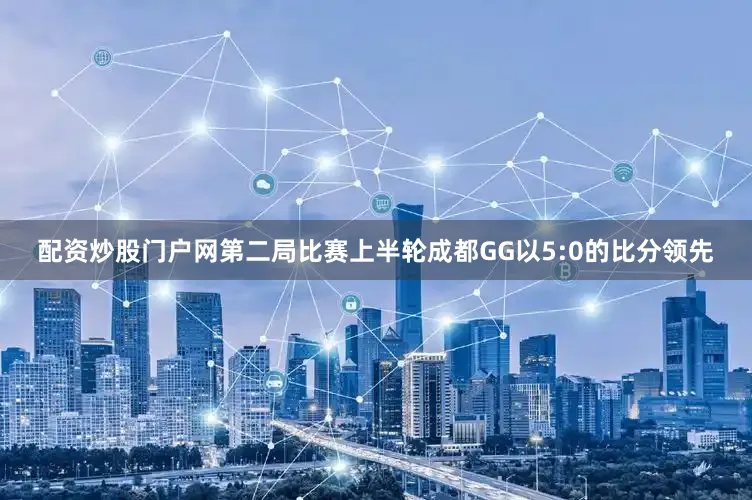 配资炒股门户网第二局比赛上半轮成都GG以5:0的比分领先