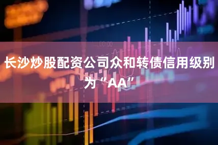 长沙炒股配资公司众和转债信用级别为“AA”