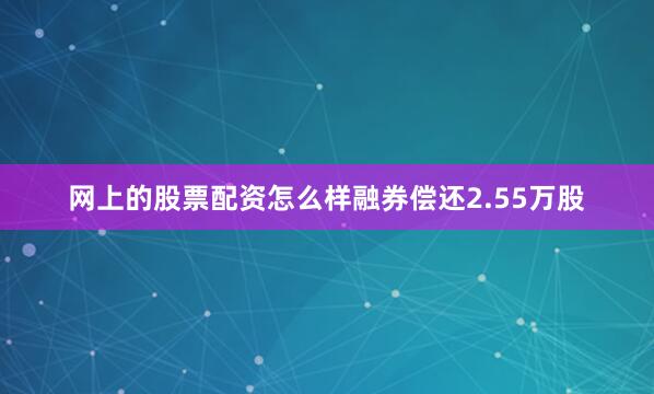 网上的股票配资怎么样融券偿还2.55万股