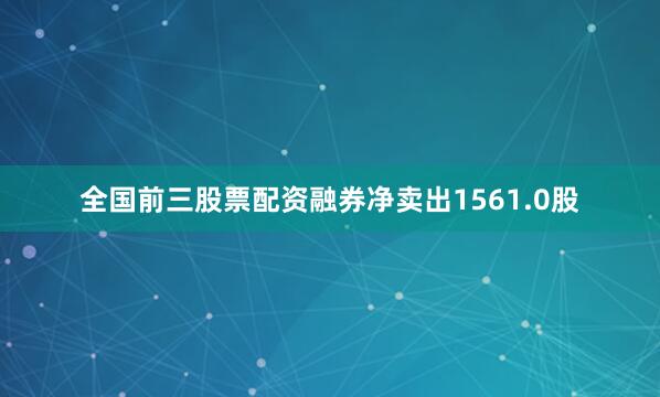 全国前三股票配资融券净卖出1561.0股