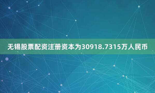 无锡股票配资注册资本为30918.7315万人民币
