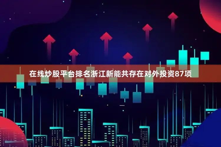 在线炒股平台排名浙江新能共存在对外投资87项