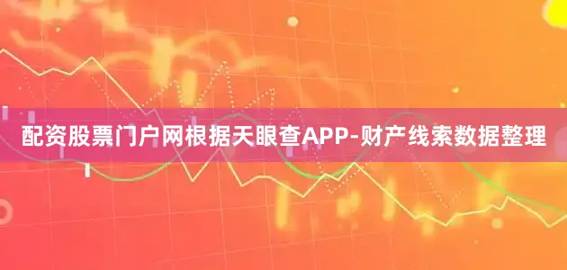 配资股票门户网根据天眼查APP-财产线索数据整理