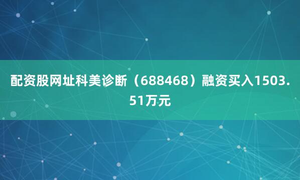 配资股网址科美诊断（688468）融资买入1503.51万元