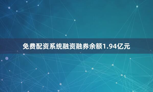 免费配资系统融资融券余额1.94亿元
