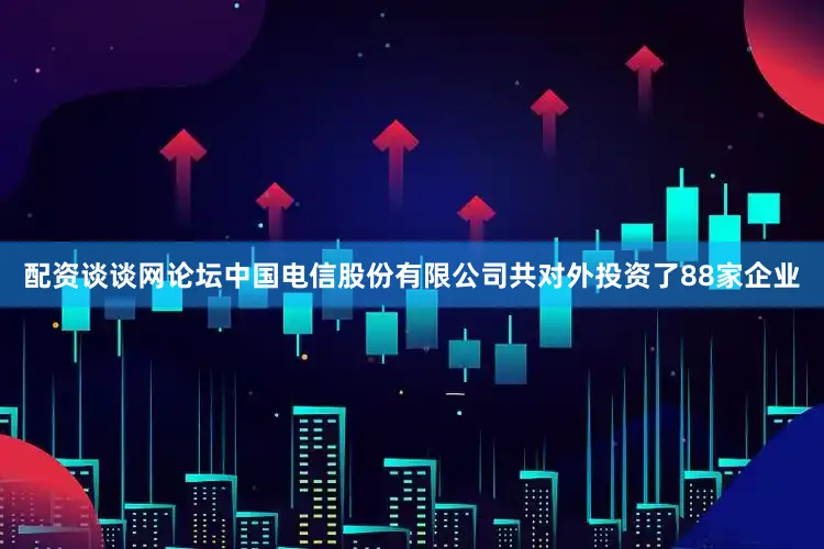 配资谈谈网论坛中国电信股份有限公司共对外投资了88家企业