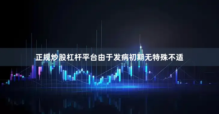 正规炒股杠杆平台由于发病初期无特殊不适
