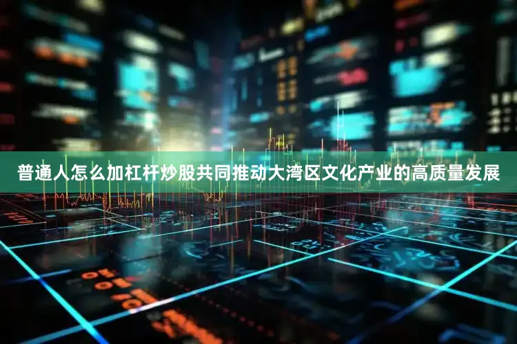 普通人怎么加杠杆炒股共同推动大湾区文化产业的高质量发展