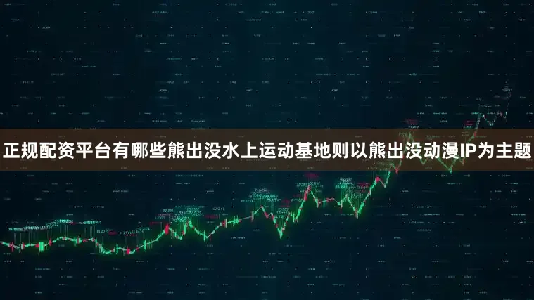 正规配资平台有哪些熊出没水上运动基地则以熊出没动漫IP为主题