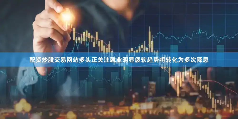 配资炒股交易网站多头正关注就业明显疲软趋势将转化为多次降息