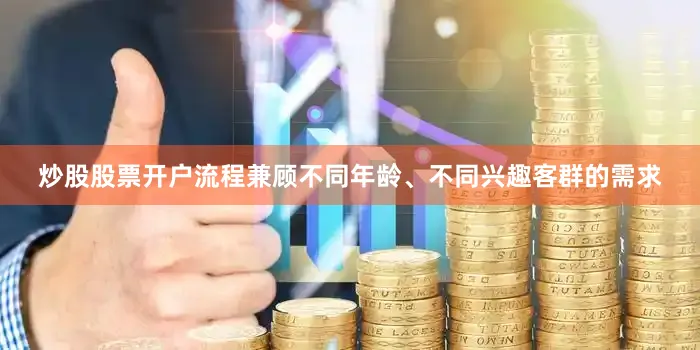炒股股票开户流程兼顾不同年龄、不同兴趣客群的需求
