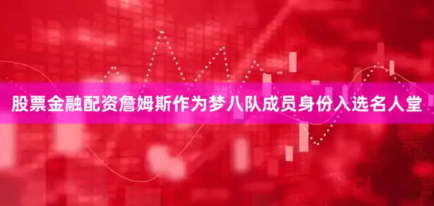 股票金融配资詹姆斯作为梦八队成员身份入选名人堂