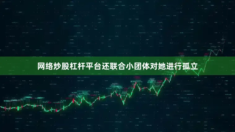 网络炒股杠杆平台还联合小团体对她进行孤立