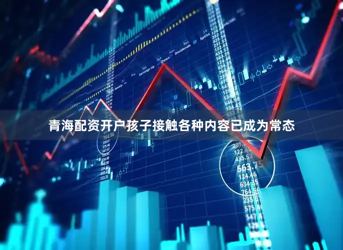 青海配资开户孩子接触各种内容已成为常态