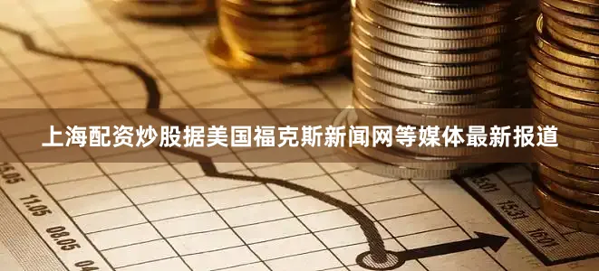 上海配资炒股据美国福克斯新闻网等媒体最新报道