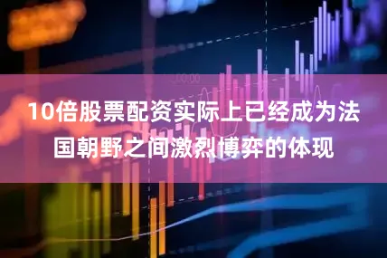 10倍股票配资实际上已经成为法国朝野之间激烈博弈的体现