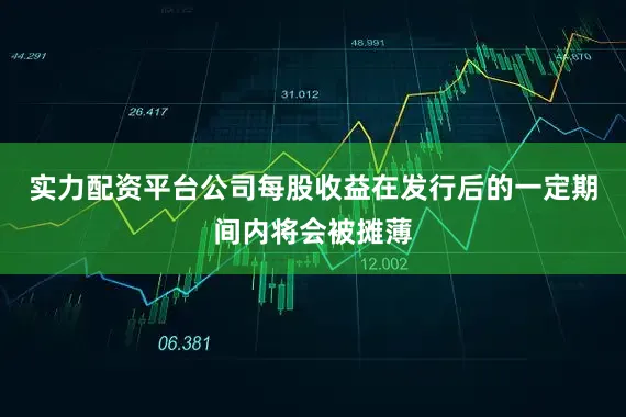 实力配资平台公司每股收益在发行后的一定期间内将会被摊薄