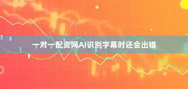 一对一配资网AI识别字幕时还会出错