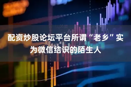 配资炒股论坛平台所谓“老乡”实为微信结识的陌生人