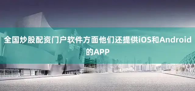 全国炒股配资门户软件方面他们还提供iOS和Android的APP