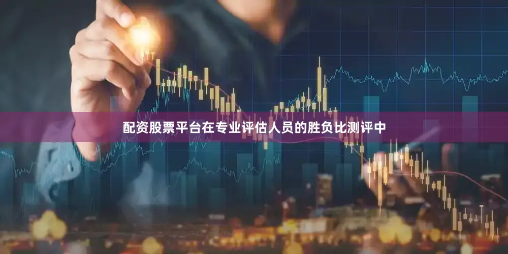 配资股票平台在专业评估人员的胜负比测评中