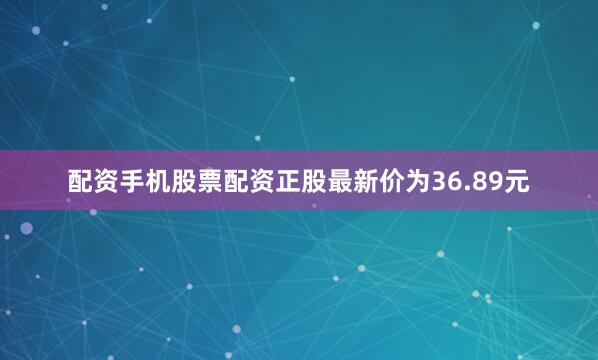 配资手机股票配资正股最新价为36.89元