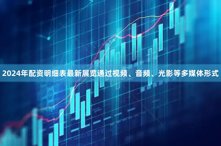 2024年配资明细表最新展览通过视频、音频、光影等多媒体形式