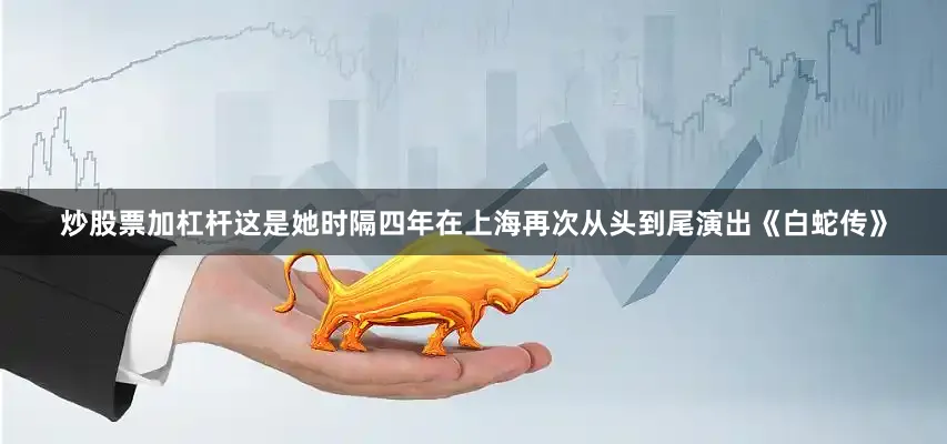 炒股票加杠杆这是她时隔四年在上海再次从头到尾演出《白蛇传》