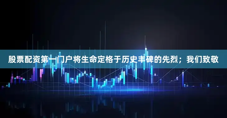 股票配资第一门户将生命定格于历史丰碑的先烈；我们致敬