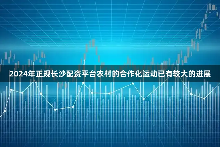 2024年正规长沙配资平台农村的合作化运动已有较大的进展