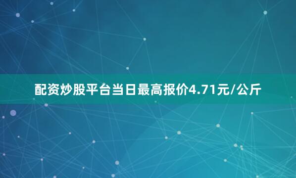 配资炒股平台当日最高报价4.71元/公斤