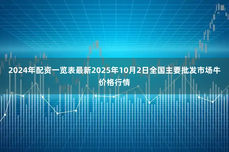 2024年配资一览表最新2025年10月2日全国主要批发市场牛价格行情