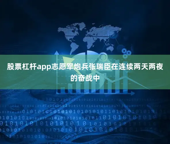 股票杠杆app志愿军炮兵张瑞臣在连续两天两夜的奋战中