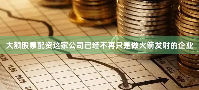 大额股票配资这家公司已经不再只是做火箭发射的企业