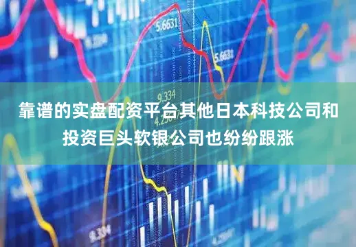 靠谱的实盘配资平台其他日本科技公司和投资巨头软银公司也纷纷跟涨