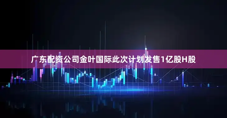 广东配资公司金叶国际此次计划发售1亿股H股