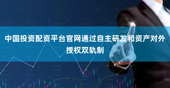 中国投资配资平台官网通过自主研发和资产对外授权双轨制