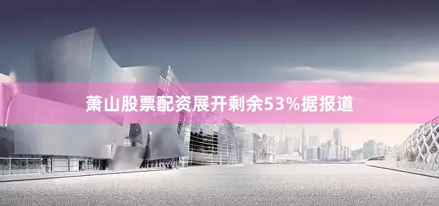 萧山股票配资展开剩余53%据报道
