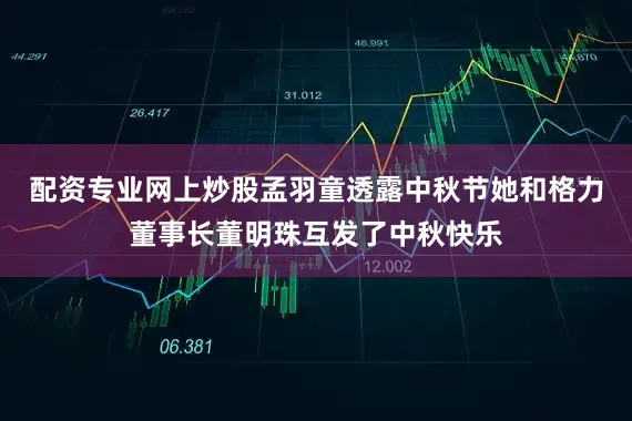 配资专业网上炒股孟羽童透露中秋节她和格力董事长董明珠互发了中秋快乐
