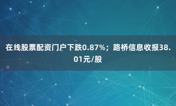 在线股票配资门户下跌0.87%；路桥信息收报38.01元/股