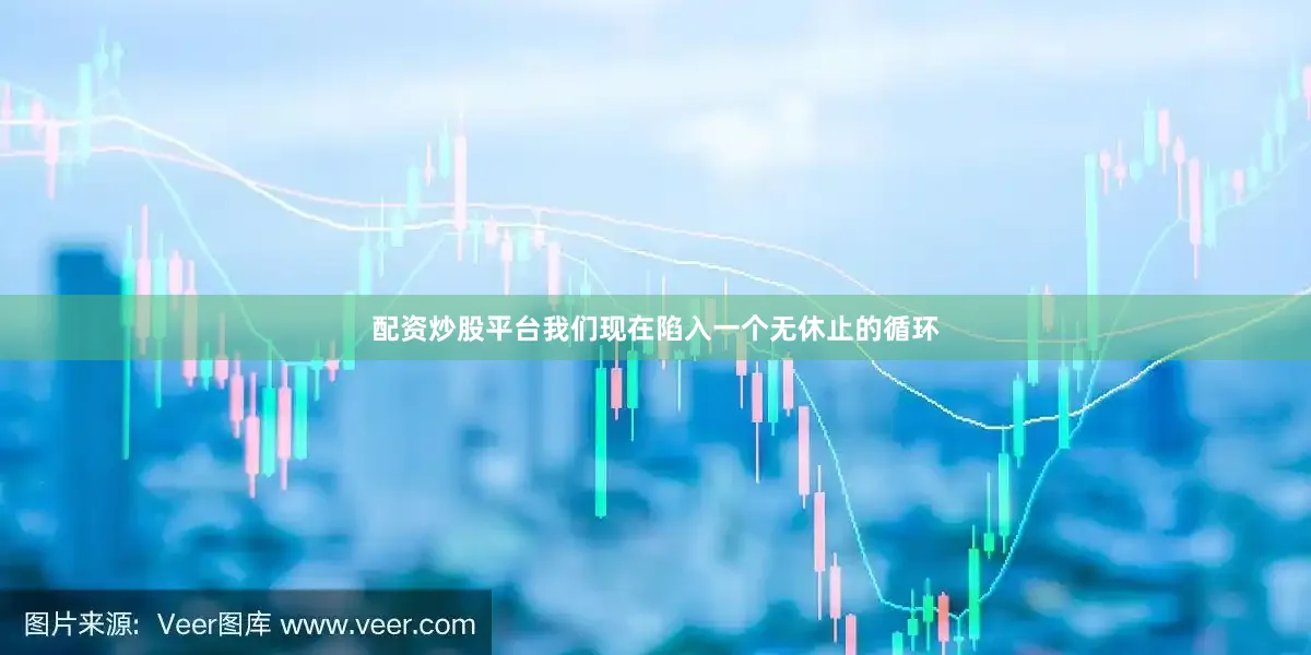 配资炒股平台我们现在陷入一个无休止的循环